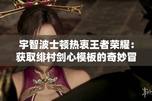 宇智波士顿热衷王者荣耀：获取绯村剑心模板的奇妙冒险