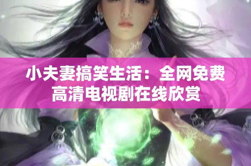 小夫妻搞笑生活：全网免费高清电视剧在线欣赏