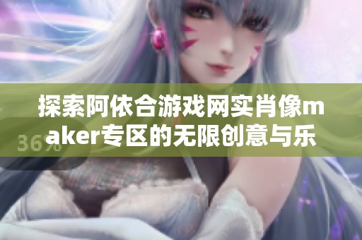 探索阿依合游戏网实肖像maker专区的无限创意与乐趣