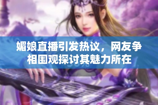 媚娘直播引发热议，网友争相围观探讨其魅力所在