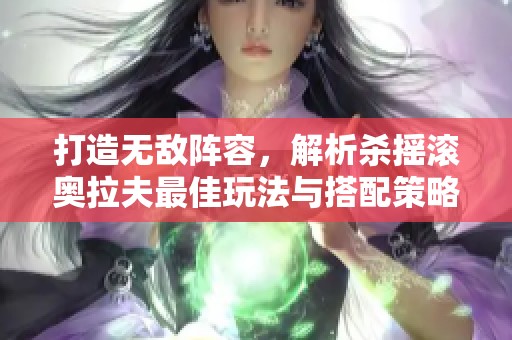 打造无敌阵容，解析杀摇滚奥拉夫最佳玩法与搭配策略