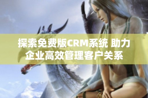 探索免费版CRM系统 助力企业高效管理客户关系