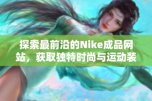 探索最前沿的Nike成品网站，获取独特时尚与运动装备