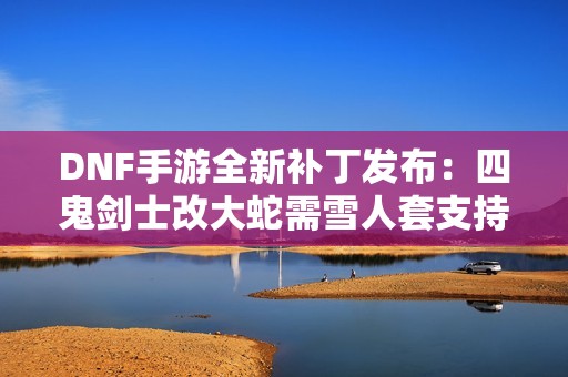 DNF手游全新补丁发布：四鬼剑士改大蛇需雪人套支持