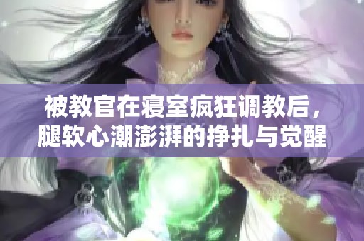 被教官在寝室疯狂调教后，腿软心潮澎湃的挣扎与觉醒