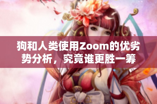 狗和人类使用Zoom的优劣势分析，究竟谁更胜一筹