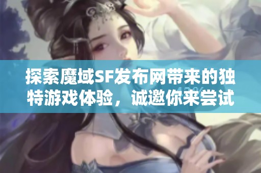 探索魔域SF发布网带来的独特游戏体验，诚邀你来尝试