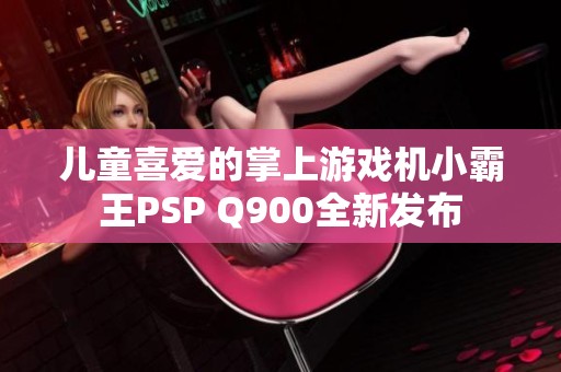 儿童喜爱的掌上游戏机小霸王PSP Q900全新发布