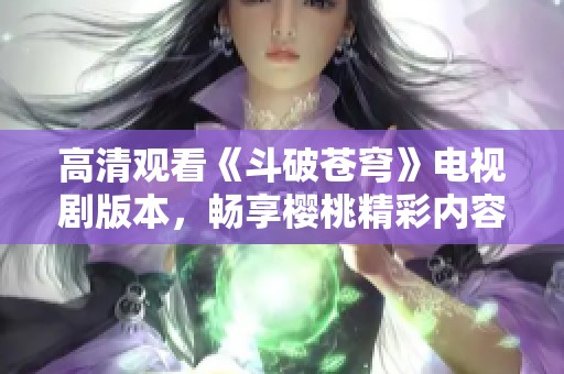 高清观看《斗破苍穹》电视剧版本，畅享樱桃精彩内容