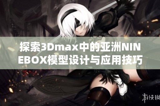 探索3Dmax中的亚洲NINEBOX模型设计与应用技巧