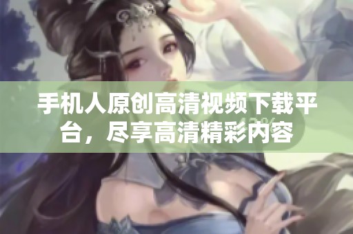 手机人原创高清视频下载平台，尽享高清精彩内容