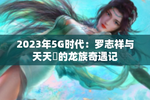 2023年5G时代：罗志祥与天天奭的龙族奇遇记