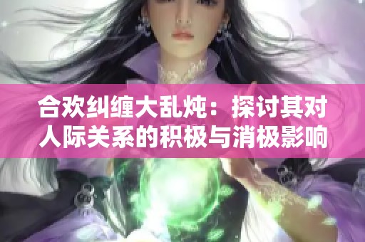 合欢纠缠大乱炖：探讨其对人际关系的积极与消极影响