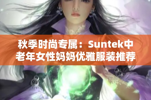 秋季时尚专属：Suntek中老年女性妈妈优雅服装推荐