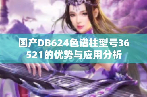 国产DB624色谱柱型号36521的优势与应用分析