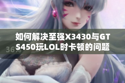 如何解决至强X3430与GTS450玩LOL时卡顿的问题