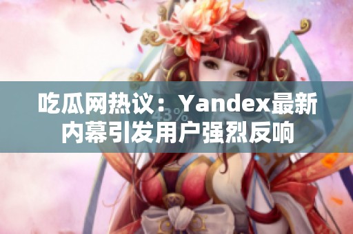 吃瓜网热议：Yandex最新内幕引发用户强烈反响