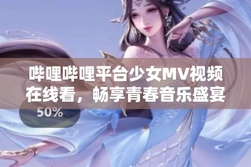 哔哩哔哩平台少女MV视频在线看，畅享青春音乐盛宴