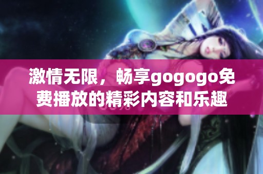 激情无限，畅享gogogo免费播放的精彩内容和乐趣