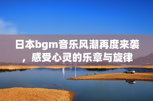 日本bgm音乐风潮再度来袭，感受心灵的乐章与旋律