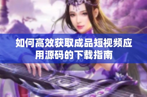 如何高效获取成品短视频应用源码的下载指南