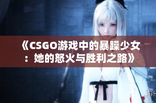 《CSGO游戏中的暴躁少女：她的怒火与胜利之路》