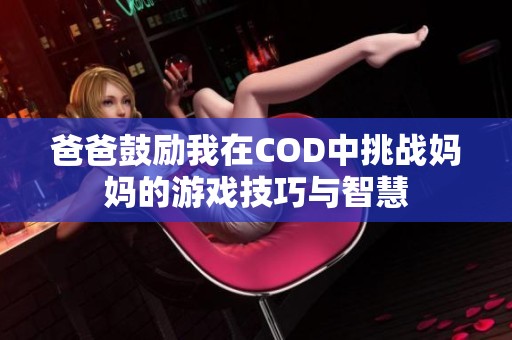 爸爸鼓励我在COD中挑战妈妈的游戏技巧与智慧