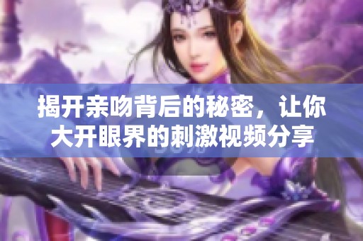 揭开亲吻背后的秘密，让你大开眼界的刺激视频分享