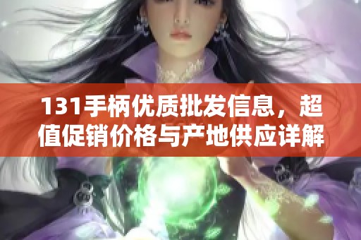 131手柄优质批发信息，超值促销价格与产地供应详解