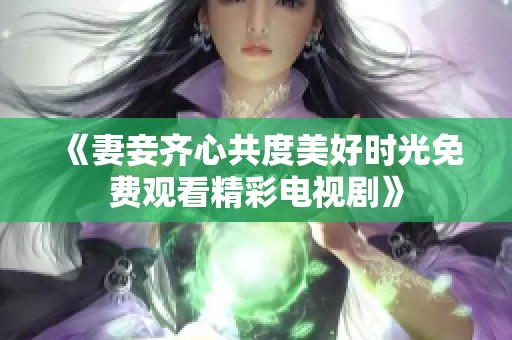 《妻妾齐心共度美好时光免费观看精彩电视剧》