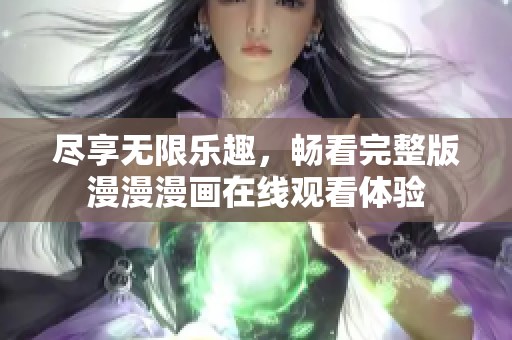 尽享无限乐趣，畅看完整版漫漫漫画在线观看体验