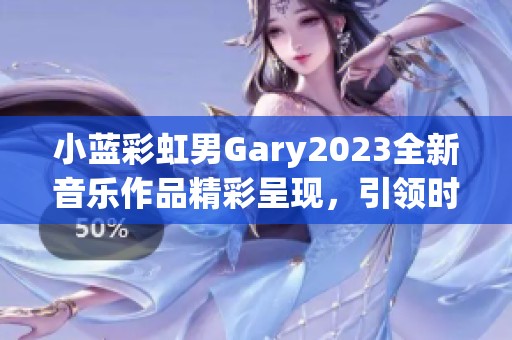 小蓝彩虹男Gary2023全新音乐作品精彩呈现，引领时尚潮流