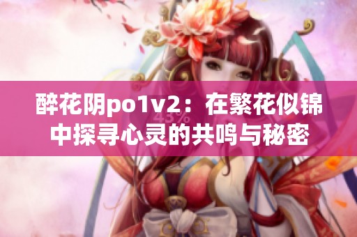 醉花阴po1v2：在繁花似锦中探寻心灵的共鸣与秘密