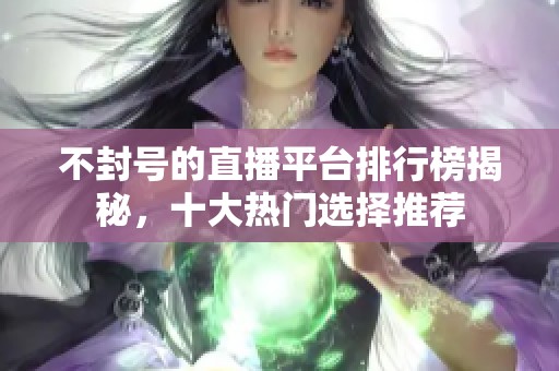 不封号的直播平台排行榜揭秘，十大热门选择推荐