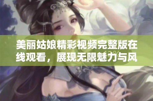 美丽姑娘精彩视频完整版在线观看，展现无限魅力与风采