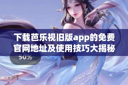 下载芭乐视旧版app的免费官网地址及使用技巧大揭秘