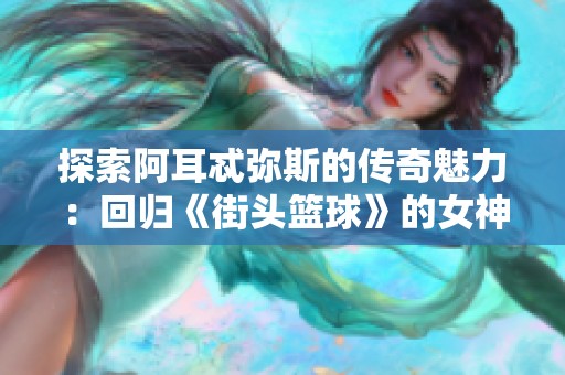 探索阿耳忒弥斯的传奇魅力：回归《街头篮球》的女神与她的月光狩猎