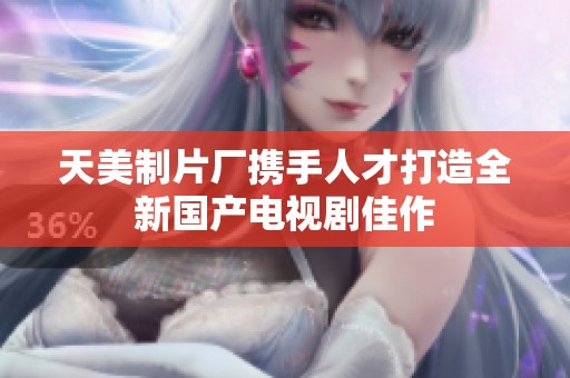 天美制片厂携手人才打造全新国产电视剧佳作