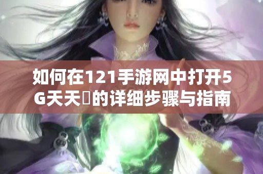 如何在121手游网中打开5G天天奭的详细步骤与指南