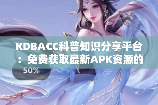 KDBACC科普知识分享平台：免费获取最新APK资源的指南