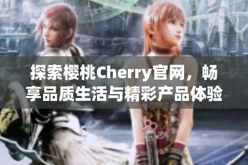 探索樱桃Cherry官网，畅享品质生活与精彩产品体验