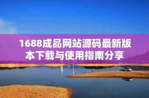 1688成品网站源码最新版本下载与使用指南分享