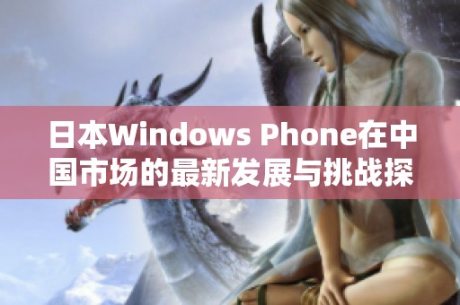 日本Windows Phone在中国市场的最新发展与挑战探讨