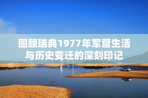 回顾瑞典1977年军营生活与历史变迁的深刻印记