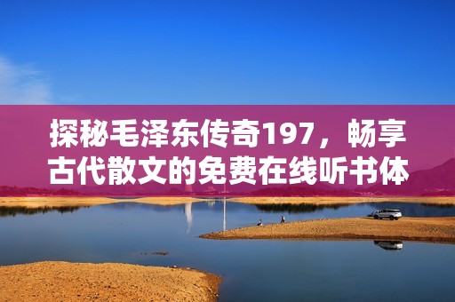 探秘毛泽东传奇197，畅享古代散文的免费在线听书体验