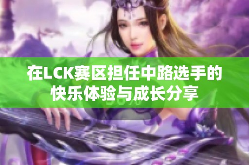 在LCK赛区担任中路选手的快乐体验与成长分享