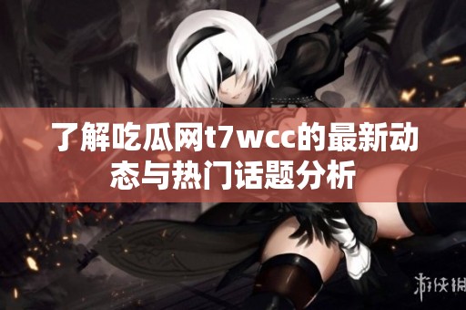 了解吃瓜网t7wcc的最新动态与热门话题分析