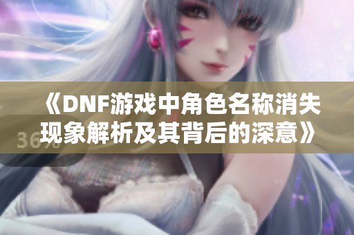 《DNF游戏中角色名称消失现象解析及其背后的深意》