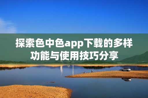 探索色中色app下载的多样功能与使用技巧分享