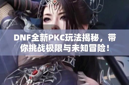 DNF全新PKC玩法揭秘，带你挑战极限与未知冒险！